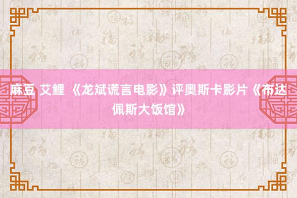 麻豆 艾鲤 《龙斌谎言电影》评奥斯卡影片《布达佩斯大饭馆》