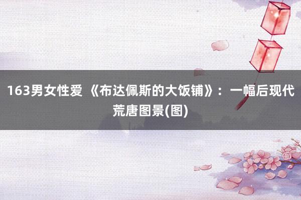 163男女性爱 《布达佩斯的大饭铺》：一幅后现代荒唐图景(图)