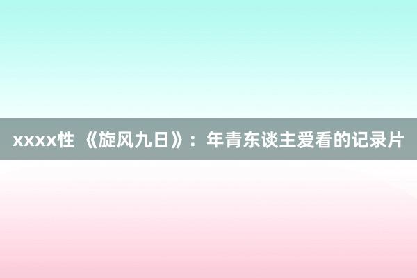 xxxx性 《旋风九日》：年青东谈主爱看的记录片