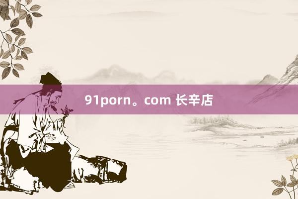 91porn。com 长辛店