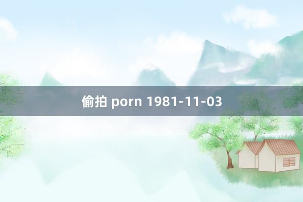 偷拍 porn 1981-11-03