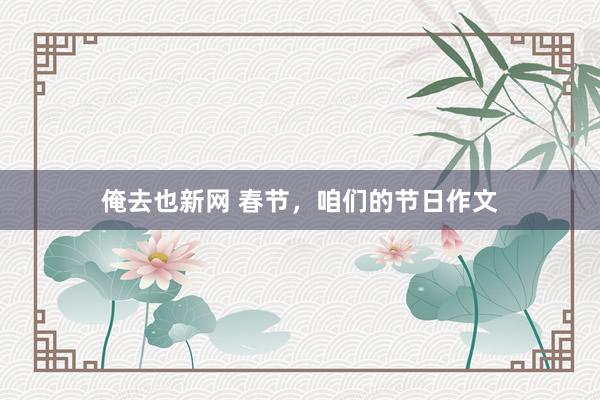 俺去也新网 春节，咱们的节日作文