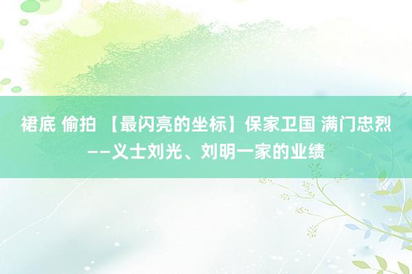 裙底 偷拍 【最闪亮的坐标】保家卫国 满门忠烈——义士刘光、刘明一家的业绩