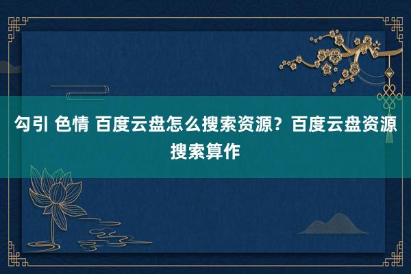 勾引 色情 百度云盘怎么搜索资源？百度云盘资源搜索算作