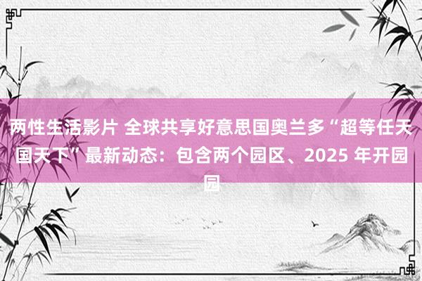 两性生活影片 全球共享好意思国奥兰多“超等任天国天下”最新动态：包含两个园区、2025 年开园