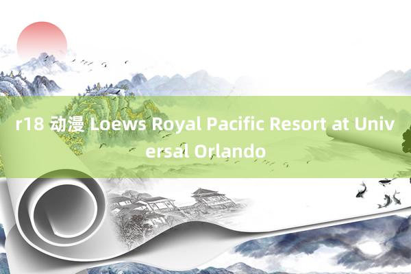 r18 动漫 Loews Royal Pacific Resort at Universal Orlando