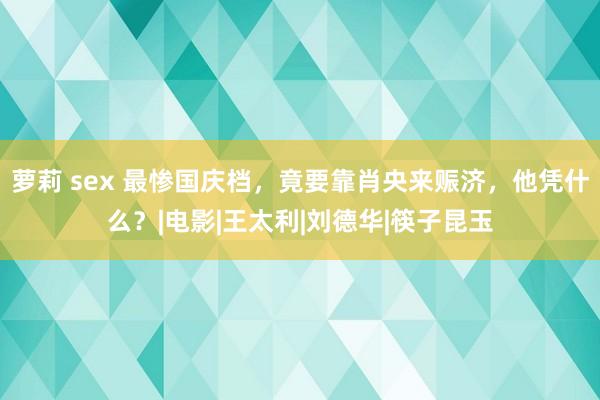 萝莉 sex 最惨国庆档，竟要靠肖央来赈济，他凭什么？|电影|王太利|刘德华|筷子昆玉