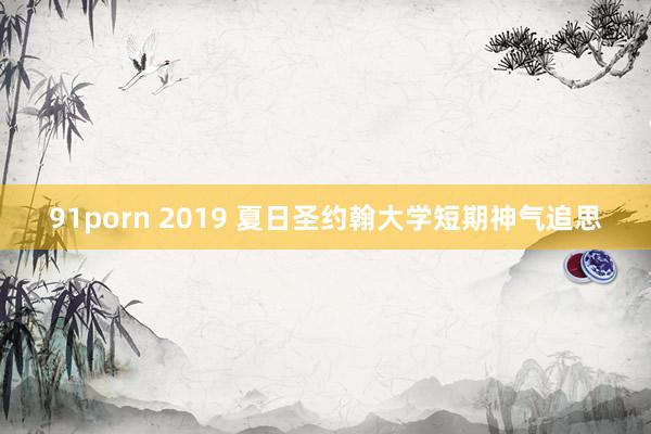 91porn 2019 夏日圣约翰大学短期神气追思