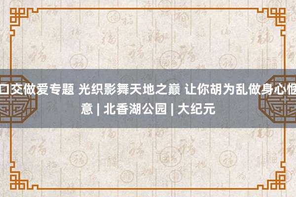 口交做爱专题 光织影舞天地之巅 让你胡为乱做身心惬意 | 北香湖公园 | 大纪元