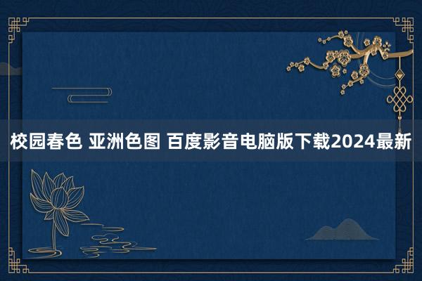 校园春色 亚洲色图 百度影音电脑版下载2024最新