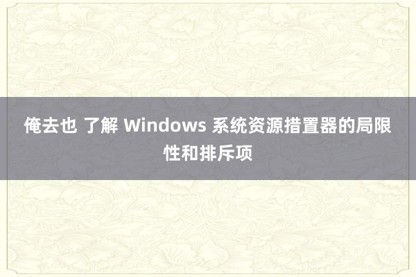 俺去也 了解 Windows 系统资源措置器的局限性和排斥项