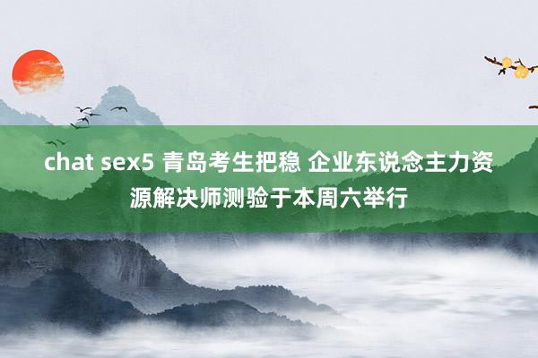 chat sex5 青岛考生把稳 企业东说念主力资源解决师测验于本周六举行