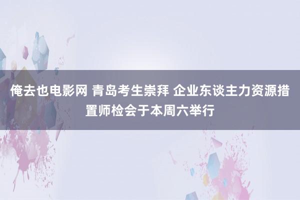 俺去也电影网 青岛考生崇拜 企业东谈主力资源措置师检会于本周六举行