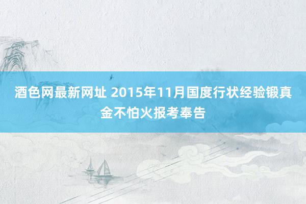 酒色网最新网址 2015年11月国度行状经验锻真金不怕火报考奉告