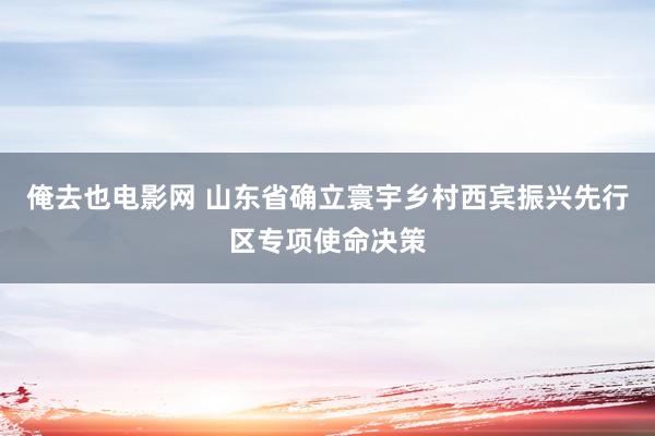 俺去也电影网 山东省确立寰宇乡村西宾振兴先行区专项使命决策