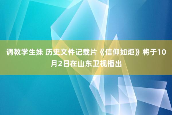 调教学生妹 历史文件记载片《信仰如炬》将于10月2日在山东卫视播出