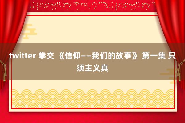 twitter 拳交 《信仰——我们的故事》 第一集 只须主义真