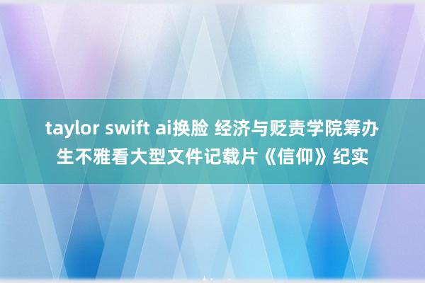 taylor swift ai换脸 经济与贬责学院筹办生不雅看大型文件记载片《信仰》纪实