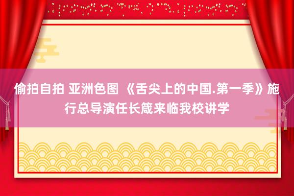 偷拍自拍 亚洲色图 《舌尖上的中国.第一季》施行总导演任长箴来临我校讲学