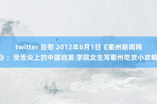 twitter 自慰 2012年6月1日《衢州新闻网》：受舌尖上的中国启发 学院女生写衢州吃货小攻略