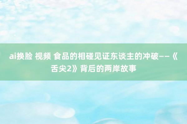 ai换脸 视频 食品的相碰见证东谈主的冲破——《舌尖2》背后的两岸故事